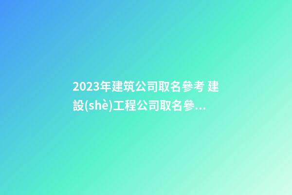 2023年建筑公司取名參考 建設(shè)工程公司取名參考